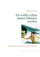 Ich wollte schon immer Diktator werden: Ein absurdes, ironisches Führer-Märchen - Siegfried Schilling - cover