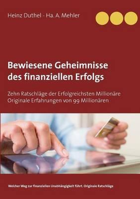 Bewiesene Geheimnisse des finanziellen Erfolgs: Zehn Ratschläge der Erfolgreichsten Millionäre Originale Erfahrungen von 99 Millionären - Heinz Duthel,Ha A Mehler - cover