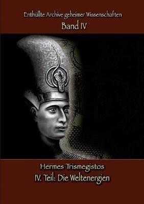 Enthüllte Archive geheimer Wissenschaften: IV. Teil: Die Weltenergien - Hermes Trismegistos - cover