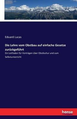 Die Lehre vom Obstbau auf einfache Gesetze zuruckgefuhrt: Ein Leitfaden fur Vortragen uber Obstkultur und zum Selbstunterricht - Eduard Lucas - cover