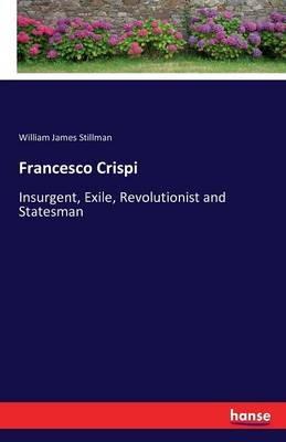 Francesco Crispi: Insurgent, Exile, Revolutionist and Statesman - William James Stillman - cover