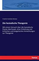 Die hesiodische Theogonie: Mit einem Versuch uber die hesiodische Poesie uberhaupt, einer Einleitung und kritischen und exegetischen Anmerkungen zur Theogonie