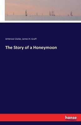 The Story of a Honeymoon - Ambrose Clarke,James H Graff - cover