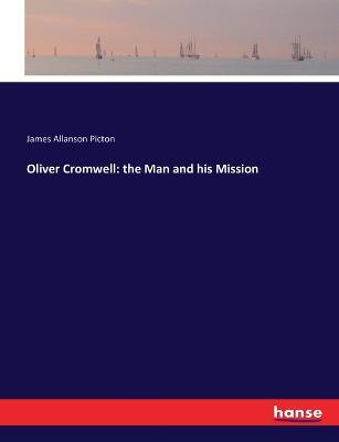Oliver Cromwell: the Man and his Mission - James Allanson Picton - cover