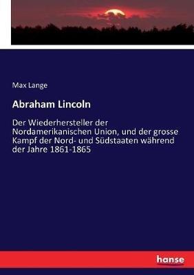 Abraham Lincoln: Der Wiederhersteller der Nordamerikanischen Union, und der grosse Kampf der Nord- und Sudstaaten wahrend der Jahre 1861-1865 - Max Lange - cover
