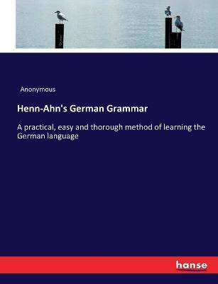Henn-Ahn's German Grammar: A practical, easy and thorough method of learning the German language - Anonymous - cover
