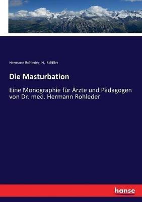 Die Masturbation: Eine Monographie fur AErzte und Padagogen von Dr. med. Hermann Rohleder - H Schiller,Hermann Rohleder - cover
