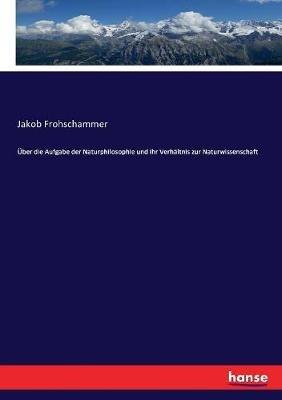 UEber die Aufgabe der Naturphilosophie und ihr Verhaltnis zur Naturwissenschaft - Jakob Frohschammer - cover