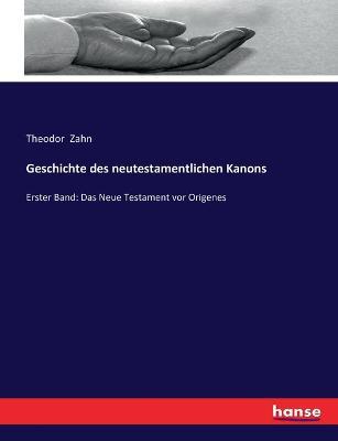 Geschichte des neutestamentlichen Kanons: Erster Band: Das Neue Testament vor Origenes - Theodor Zahn - cover
