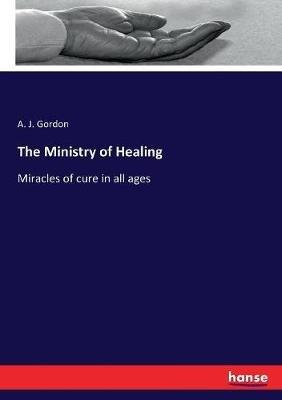 The Ministry of Healing: Miracles of cure in all ages - A J Gordon - cover