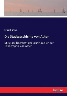 Die Stadtgeschichte von Athen: Mit einer Übersicht der Schriftquellen zur Topographie von Athen - Ernst Curtius - cover