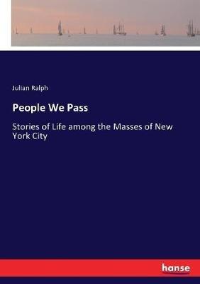 People We Pass: Stories of Life among the Masses of New York City - Julian Ralph - cover