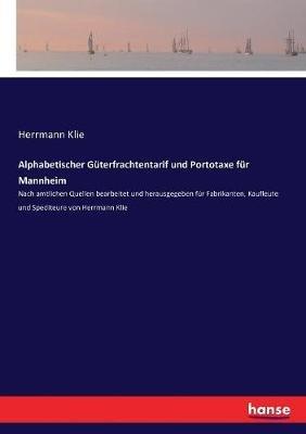 Alphabetischer Güterfrachtentarif und Portotaxe für Mannheim: Nach amtlichen Quellen bearbeitet und herausgegeben für Fabrikanten, Kaufleute und Spediteure von Herrmann Klie - cover