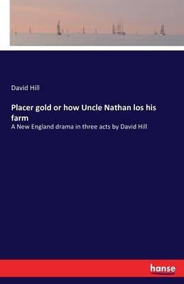 Placer gold or how Uncle Nathan los his farm: A New England drama in three acts by David Hill - David Hill - cover
