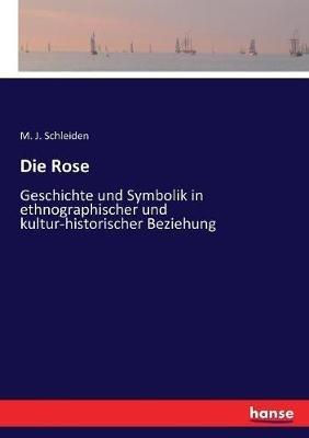 Die Rose: Geschichte und Symbolik in ethnographischer und kultur-historischer Beziehung - M J Schleiden - cover