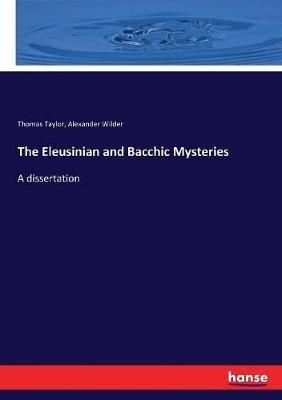 The Eleusinian and Bacchic Mysteries: A dissertation - Thomas Taylor,Alexander Wilder - cover