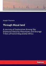Through Masai land: A Journey of Exploration Among the Snowclad Volcanic Mountains and Strange Tribes of EasternEquatorial Africa