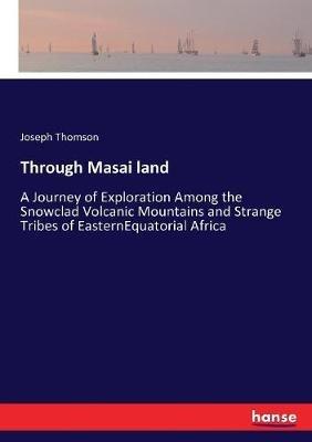 Through Masai land: A Journey of Exploration Among the Snowclad Volcanic Mountains and Strange Tribes of EasternEquatorial Africa - Joseph Thomson - cover