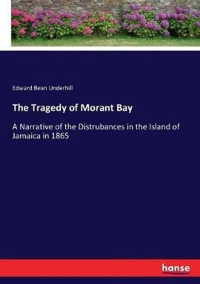 The Tragedy of Morant Bay: A Narrative of the Distrubances in the Island of Jamaica in 1865 - Edward Bean Underhill - cover