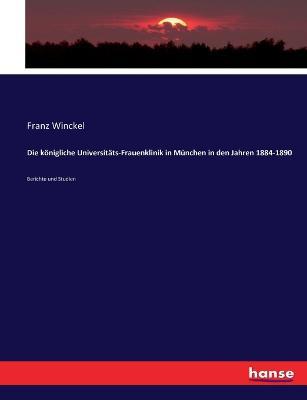 Die königliche Universitäts-Frauenklinik in München in den Jahren 1884-1890: Berichte und Studien - Franz Winckel - cover