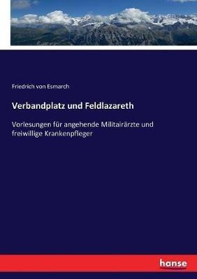 Verbandplatz und Feldlazareth: Vorlesungen für angehende Militairärzte und freiwillige Krankenpfleger - Friedrich Von Esmarch - cover