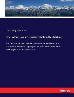 Der untere Jura im nordwestlichen Deutchland: Von der Grenze der Trias bis zu den Amaltheethonen, mit besonderer Berucksichtigung seiner Molluskenfauna. Nebst Nachtragen zum mittleren Jura - David August Brauns - cover