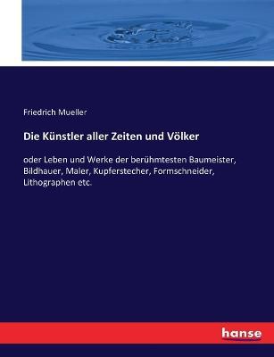 Die Kunstler aller Zeiten und Voelker: oder Leben und Werke der beruhmtesten Baumeister, Bildhauer, Maler, Kupferstecher, Formschneider, Lithographen etc. - Friedrich Mueller - cover