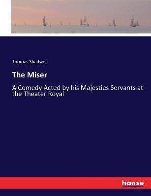 The Miser: A Comedy Acted by his Majesties Servants at the Theater Royal - Thomas Shadwell - cover