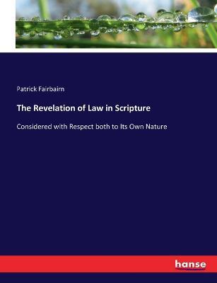 The Revelation of Law in Scripture: Considered with Respect both to Its Own Nature - Patrick Fairbairn - cover