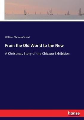 From the Old World to the New: A Christmas Story of the Chicago Exhibition - William Thomas Stead - cover
