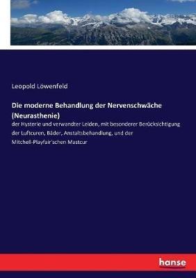 Die moderne Behandlung der Nervenschwäche (Neurasthenie): der Hysterie und verwandter Leiden, mit besonderer Berücksichtigung der Luftcuren, Bäder, Anstaltsbehandlung, und der Mitchell-Playfair'schen Mastcur - Leopold Löwenfeld - cover