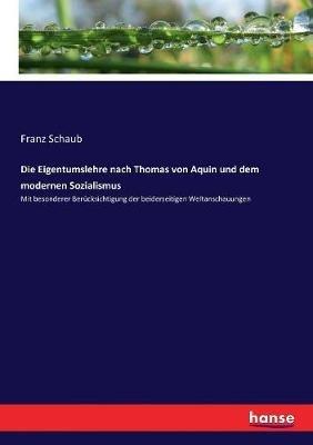 Die Eigentumslehre nach Thomas von Aquin und dem modernen Sozialismus: Mit besonderer Berücksichtigung der beiderseitigen Weltanschauungen - Franz Schaub - cover