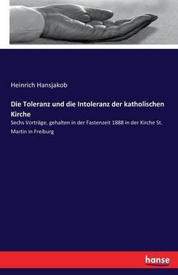 Die Toleranz und die Intoleranz der katholischen Kirche: Sechs Vorträge, gehalten in der Fastenzeit 1888 in der Kirche St. Martin in Freiburg - Heinrich Hansjakob - cover
