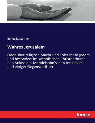 Wahres Jerusalem: Oder uber religiose Macht und Toleranz in jedem und besonders im katholischen Christenthume, ben Anlass des Mendelsohn'schen Jerusalems und einiger Gegenschriften - Benedikt Stattler - cover