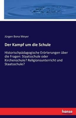Der Kampf um die Schule: Historischpädagogische Erörterungen über die Fragen: Staatsschule oder Kirchenschule? Religionsunterricht und Staatsschule? - Jürgen Bona Meyer - cover