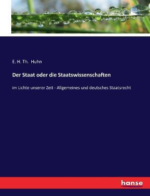 Der Staat oder die Staatswissenschaften: im Lichte unserer Zeit - Allgemeines und deutsches Staatsrecht - E H Th Huhn - cover