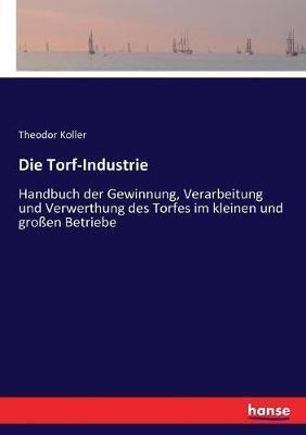 Die Torf-Industrie: Handbuch der Gewinnung, Verarbeitung und Verwerthung des Torfes im kleinen und grossen Betriebe - Theodor Koller - cover