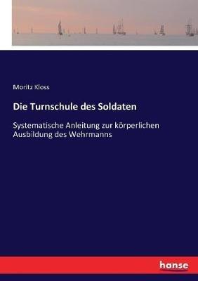 Die Turnschule des Soldaten: Systematische Anleitung zur körperlichen Ausbildung des Wehrmanns - Moritz Kloss - cover