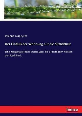Der Einfluß der Wohnung auf die Sittlichkeit: Eine moralstatistische Studie über die arbeitenden Klassen der Stadt Paris - Etienne Laspeyres - cover