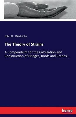 The Theory of Strains: A Compendium for the Calculation and Construction of Bridges, Roofs and Cranes... - John H Diedrichs - cover