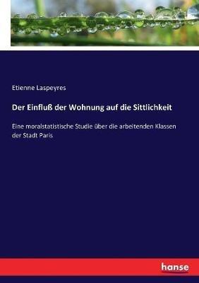 Der Einfluß der Wohnung auf die Sittlichkeit: Eine moralstatistische Studie über die arbeitenden Klassen der Stadt Paris - Etienne Laspeyres - cover