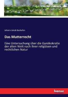 Das Mutterrecht: Eine Untersuchung über die Gynäkokratie der alten Welt nach ihrer religiösen und rechtlichen Natur - Johann Jakob Bachofen - cover