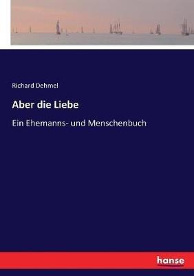 Aber die Liebe: Ein Ehemanns- und Menschenbuch - Richard Dehmel - cover