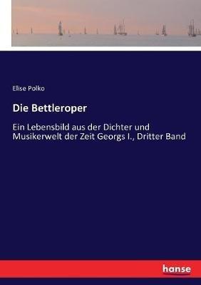Die Bettleroper: Ein Lebensbild aus der Dichter und Musikerwelt der Zeit Georgs I., Dritter Band - Elise Polko - cover