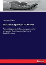 Illustriertes Spielbuch für Knaben: Planmäßig geordnete Sammlung zahlreicher anregender Belustigungen, Spiele und Beschäftigungen