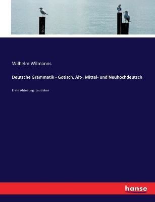 Deutsche Grammatik - Gotisch, Alt-, Mittel- und Neuhochdeutsch: Erste Abteilung: Lautlehre - Wilhelm Wilmanns - cover