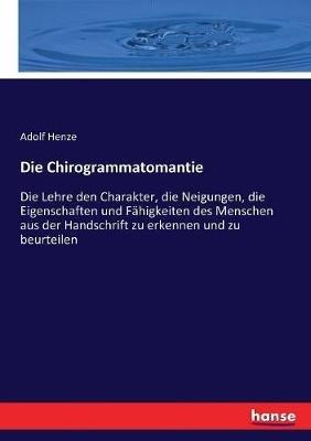 Die Chirogrammatomantie: Die Lehre den Charakter, die Neigungen, die Eigenschaften und Fahigkeiten des Menschen aus der Handschrift zu erkennen und zu beurteilen - Adolf Henze - cover