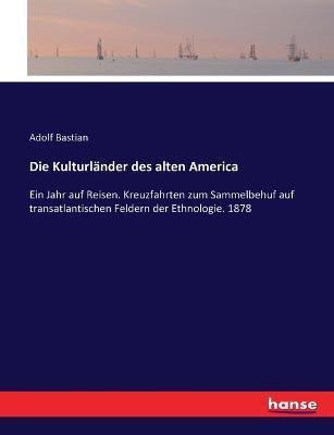 Die Kulturländer des alten America: Ein Jahr auf Reisen. Kreuzfahrten zum Sammelbehuf auf transatlantischen Feldern der Ethnologie. 1878 - Adolf Bastian - cover