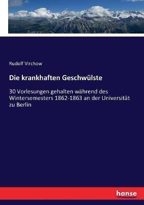 Die krankhaften Geschwülste: 30 Vorlesungen gehalten während des Wintersemesters 1862-1863 an der Universität zu Berlin - Rudolf Virchow - cover