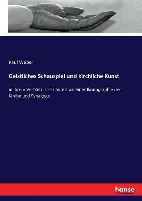 Geistliches Schauspiel und kirchliche Kunst: in ihrem Verhältnis - Erläutert an einer Ikonographie der Kirche und Synagoge - Paul Weber - cover